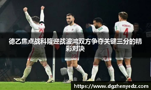 德乙焦点战科隆迎战波鸿双方争夺关键三分的精彩对决
