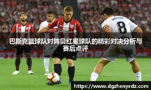 巴斯克篮球队对阵贝红星球队的精彩对决分析与赛后点评