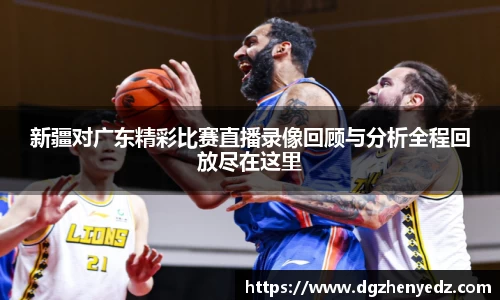 新疆对广东精彩比赛直播录像回顾与分析全程回放尽在这里