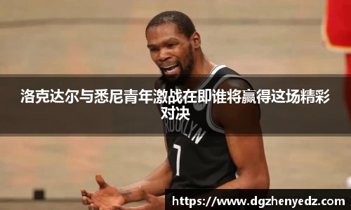 洛克达尔与悉尼青年激战在即谁将赢得这场精彩对决