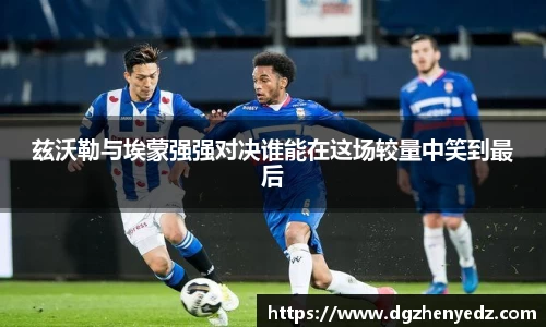 兹沃勒与埃蒙强强对决谁能在这场较量中笑到最后