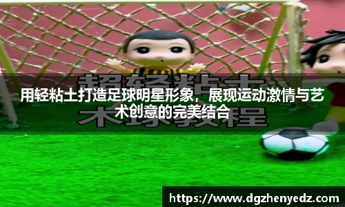 用轻粘土打造足球明星形象，展现运动激情与艺术创意的完美结合