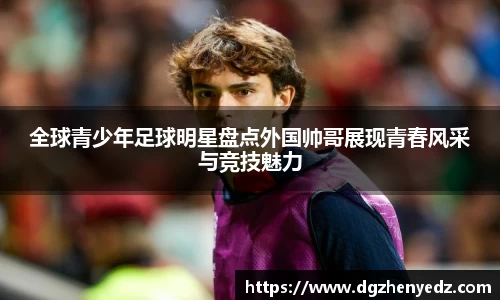 全球青少年足球明星盘点外国帅哥展现青春风采与竞技魅力