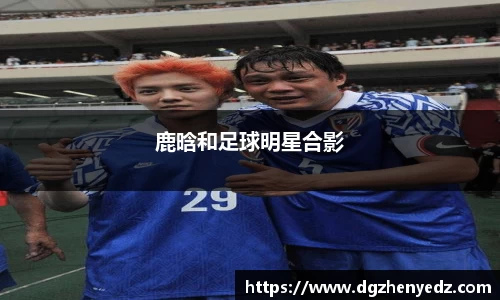 鹿晗和足球明星合影