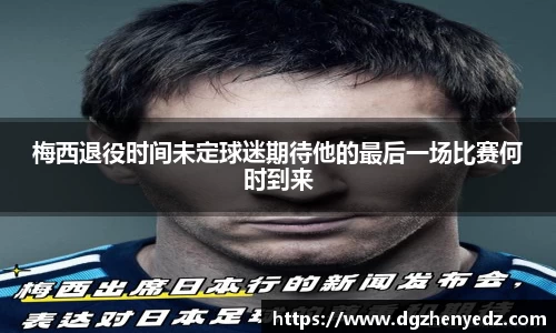 梅西退役时间未定球迷期待他的最后一场比赛何时到来